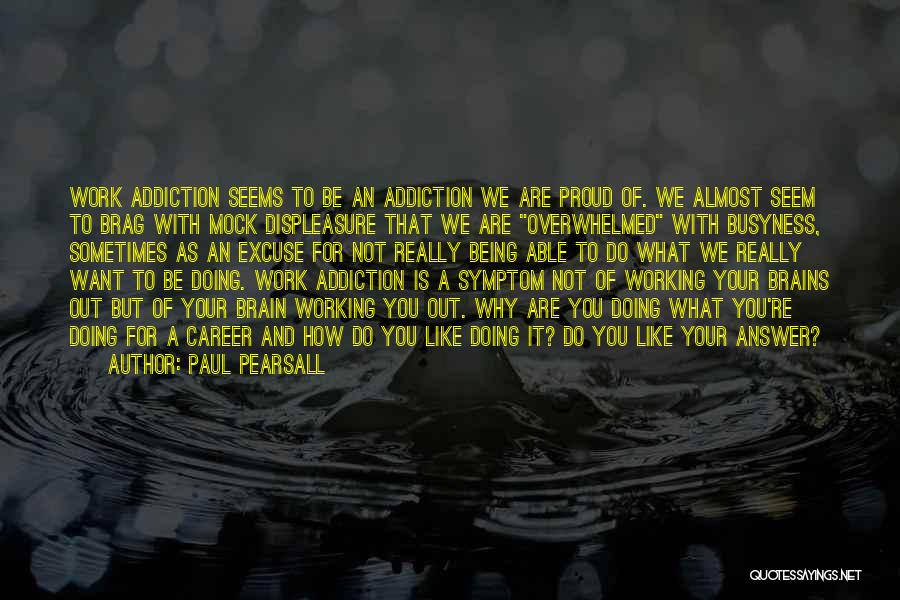 Paul Pearsall Quotes: Work Addiction Seems To Be An Addiction We Are Proud Of. We Almost Seem To Brag With Mock Displeasure That