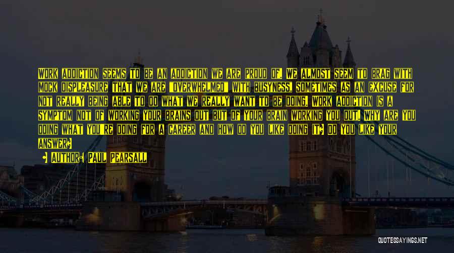 Paul Pearsall Quotes: Work Addiction Seems To Be An Addiction We Are Proud Of. We Almost Seem To Brag With Mock Displeasure That