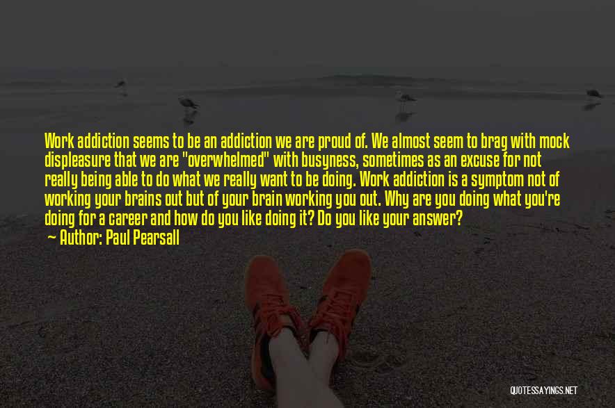 Paul Pearsall Quotes: Work Addiction Seems To Be An Addiction We Are Proud Of. We Almost Seem To Brag With Mock Displeasure That