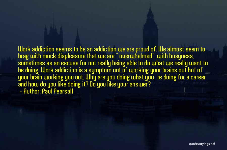 Paul Pearsall Quotes: Work Addiction Seems To Be An Addiction We Are Proud Of. We Almost Seem To Brag With Mock Displeasure That