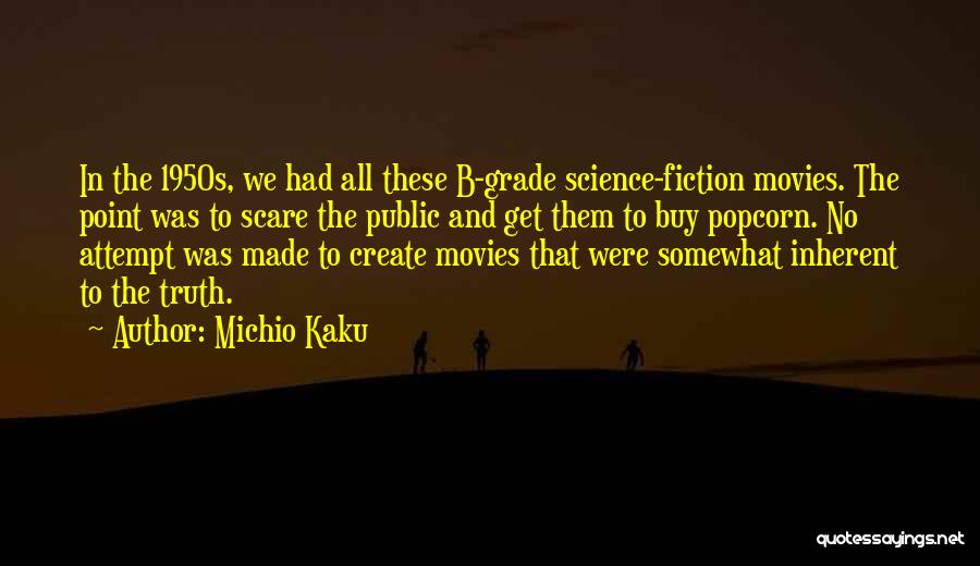 Michio Kaku Quotes: In The 1950s, We Had All These B-grade Science-fiction Movies. The Point Was To Scare The Public And Get Them