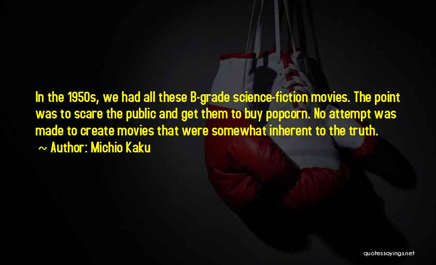 Michio Kaku Quotes: In The 1950s, We Had All These B-grade Science-fiction Movies. The Point Was To Scare The Public And Get Them