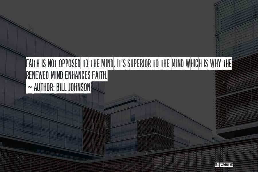 Bill Johnson Quotes: Faith Is Not Opposed To The Mind. It's Superior To The Mind Which Is Why The Renewed Mind Enhances Faith.