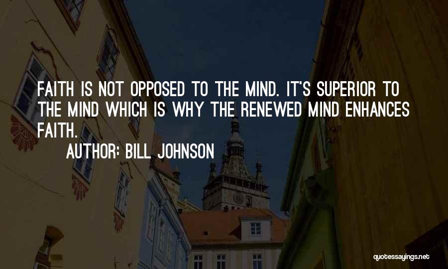 Bill Johnson Quotes: Faith Is Not Opposed To The Mind. It's Superior To The Mind Which Is Why The Renewed Mind Enhances Faith.