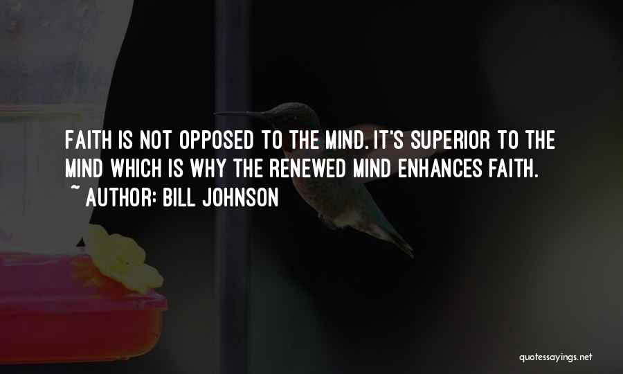 Bill Johnson Quotes: Faith Is Not Opposed To The Mind. It's Superior To The Mind Which Is Why The Renewed Mind Enhances Faith.