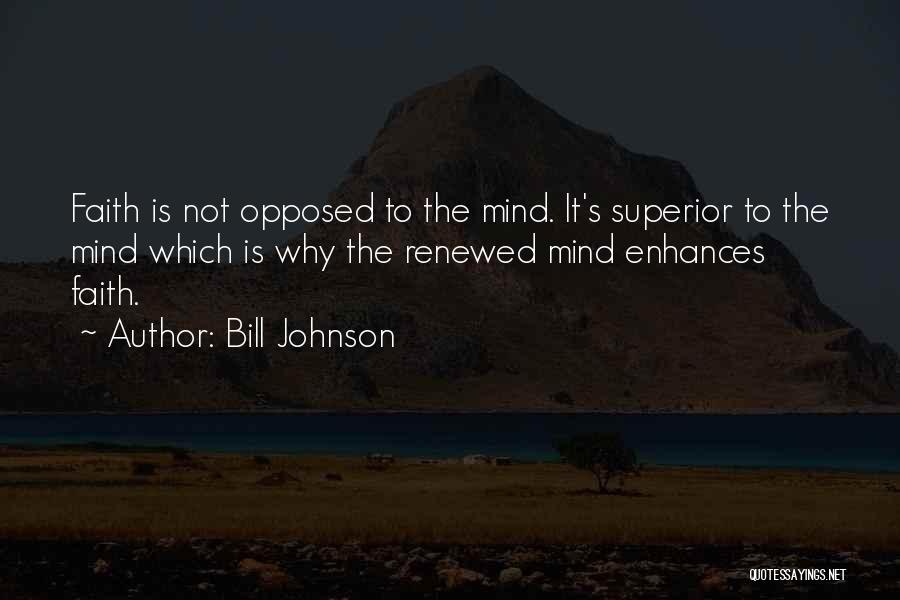 Bill Johnson Quotes: Faith Is Not Opposed To The Mind. It's Superior To The Mind Which Is Why The Renewed Mind Enhances Faith.