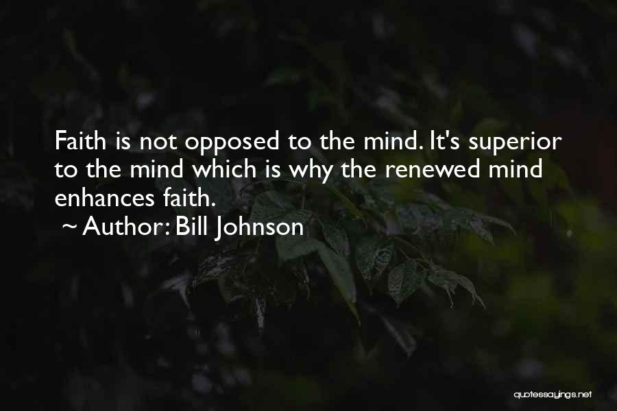 Bill Johnson Quotes: Faith Is Not Opposed To The Mind. It's Superior To The Mind Which Is Why The Renewed Mind Enhances Faith.