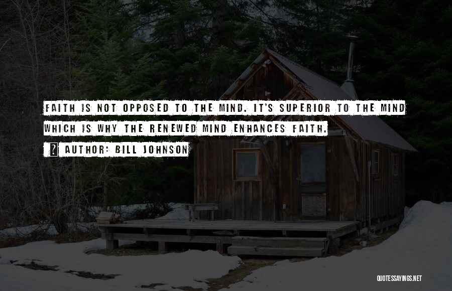 Bill Johnson Quotes: Faith Is Not Opposed To The Mind. It's Superior To The Mind Which Is Why The Renewed Mind Enhances Faith.