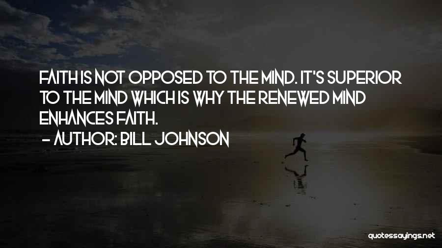 Bill Johnson Quotes: Faith Is Not Opposed To The Mind. It's Superior To The Mind Which Is Why The Renewed Mind Enhances Faith.