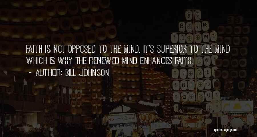 Bill Johnson Quotes: Faith Is Not Opposed To The Mind. It's Superior To The Mind Which Is Why The Renewed Mind Enhances Faith.