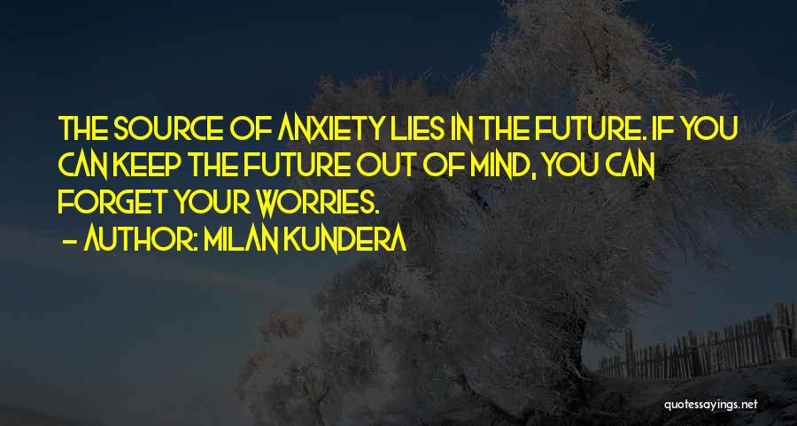 Milan Kundera Quotes: The Source Of Anxiety Lies In The Future. If You Can Keep The Future Out Of Mind, You Can Forget