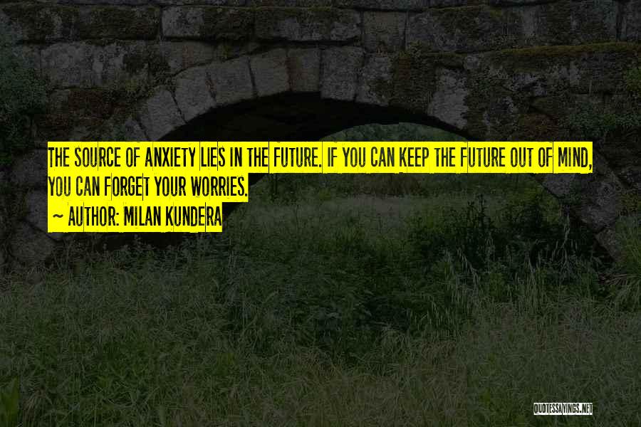 Milan Kundera Quotes: The Source Of Anxiety Lies In The Future. If You Can Keep The Future Out Of Mind, You Can Forget