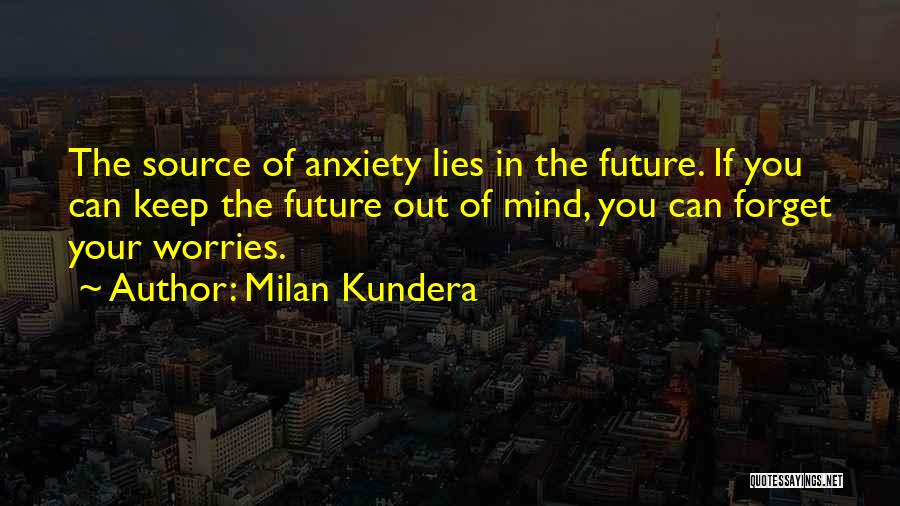 Milan Kundera Quotes: The Source Of Anxiety Lies In The Future. If You Can Keep The Future Out Of Mind, You Can Forget