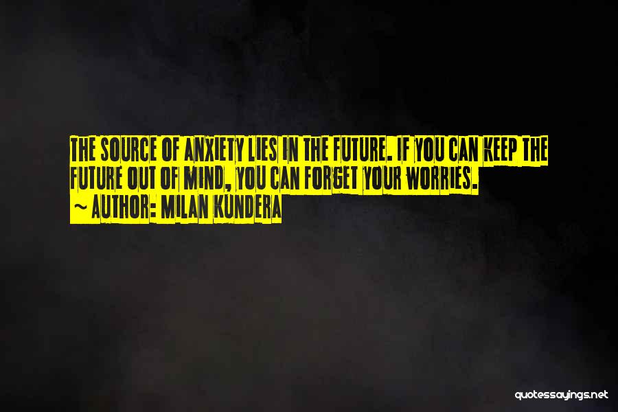 Milan Kundera Quotes: The Source Of Anxiety Lies In The Future. If You Can Keep The Future Out Of Mind, You Can Forget