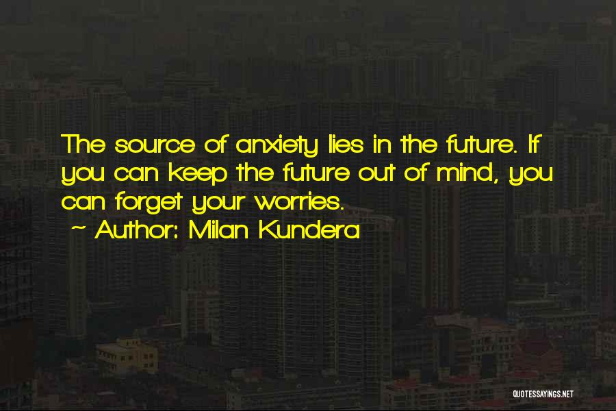 Milan Kundera Quotes: The Source Of Anxiety Lies In The Future. If You Can Keep The Future Out Of Mind, You Can Forget