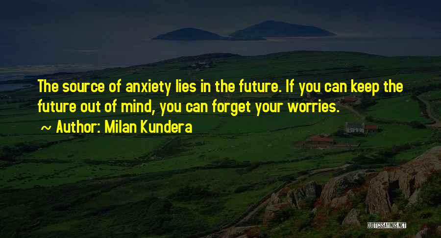 Milan Kundera Quotes: The Source Of Anxiety Lies In The Future. If You Can Keep The Future Out Of Mind, You Can Forget