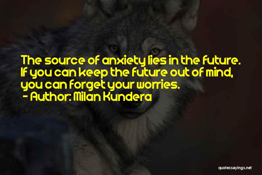 Milan Kundera Quotes: The Source Of Anxiety Lies In The Future. If You Can Keep The Future Out Of Mind, You Can Forget