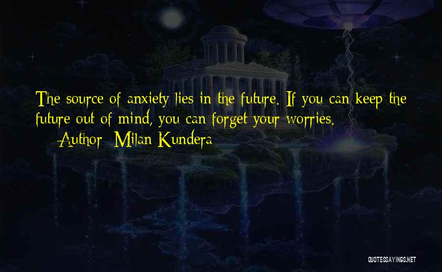 Milan Kundera Quotes: The Source Of Anxiety Lies In The Future. If You Can Keep The Future Out Of Mind, You Can Forget