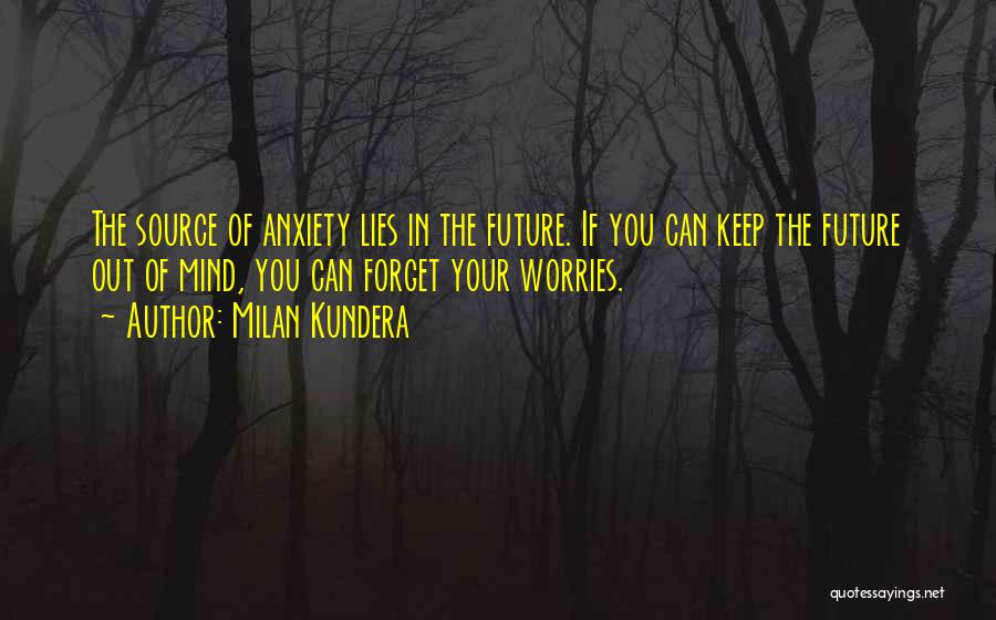 Milan Kundera Quotes: The Source Of Anxiety Lies In The Future. If You Can Keep The Future Out Of Mind, You Can Forget