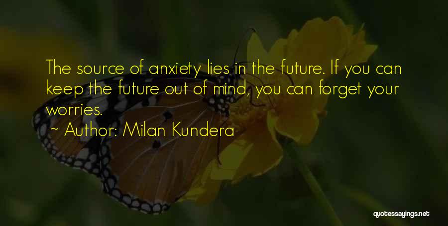 Milan Kundera Quotes: The Source Of Anxiety Lies In The Future. If You Can Keep The Future Out Of Mind, You Can Forget