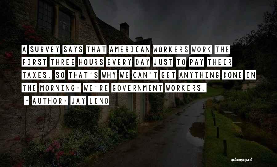Jay Leno Quotes: A Survey Says That American Workers Work The First Three Hours Every Day Just To Pay Their Taxes. So That's