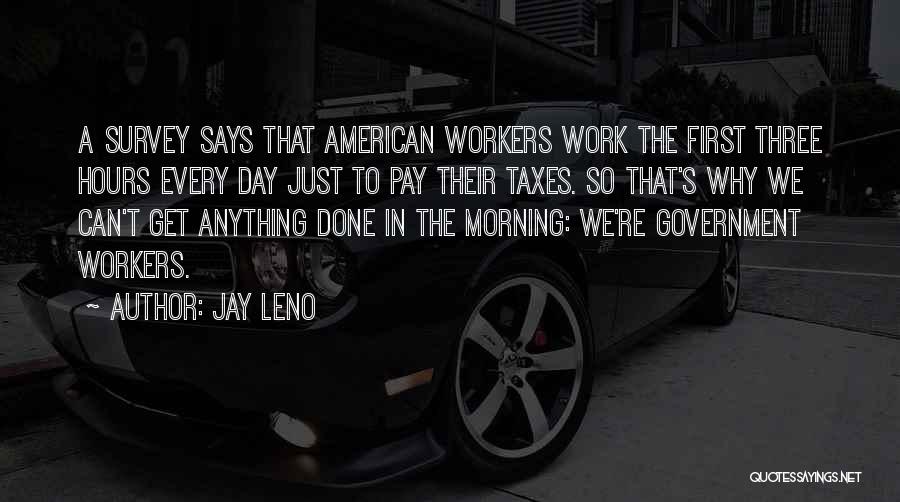 Jay Leno Quotes: A Survey Says That American Workers Work The First Three Hours Every Day Just To Pay Their Taxes. So That's