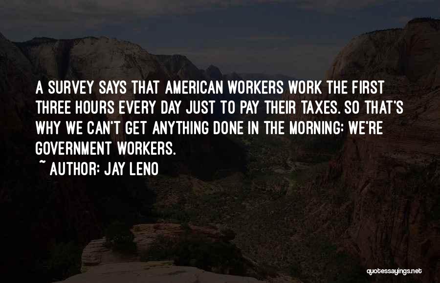 Jay Leno Quotes: A Survey Says That American Workers Work The First Three Hours Every Day Just To Pay Their Taxes. So That's