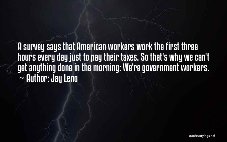 Jay Leno Quotes: A Survey Says That American Workers Work The First Three Hours Every Day Just To Pay Their Taxes. So That's
