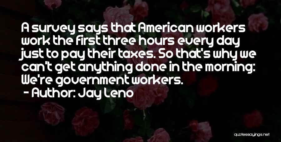 Jay Leno Quotes: A Survey Says That American Workers Work The First Three Hours Every Day Just To Pay Their Taxes. So That's