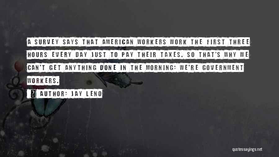 Jay Leno Quotes: A Survey Says That American Workers Work The First Three Hours Every Day Just To Pay Their Taxes. So That's