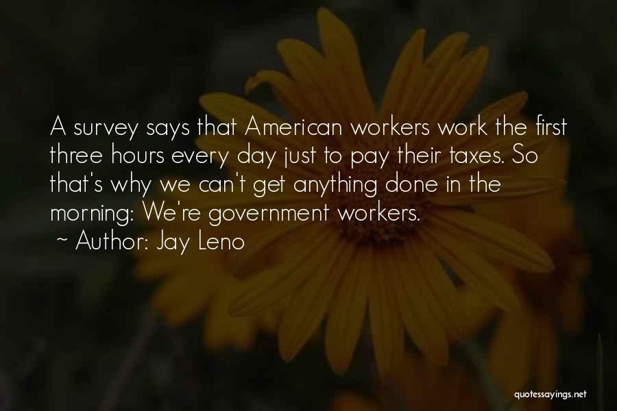Jay Leno Quotes: A Survey Says That American Workers Work The First Three Hours Every Day Just To Pay Their Taxes. So That's