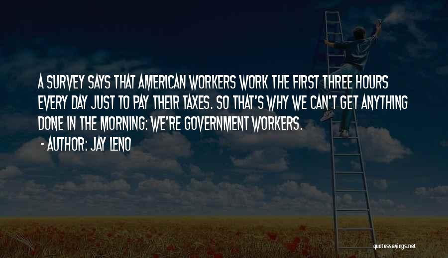 Jay Leno Quotes: A Survey Says That American Workers Work The First Three Hours Every Day Just To Pay Their Taxes. So That's