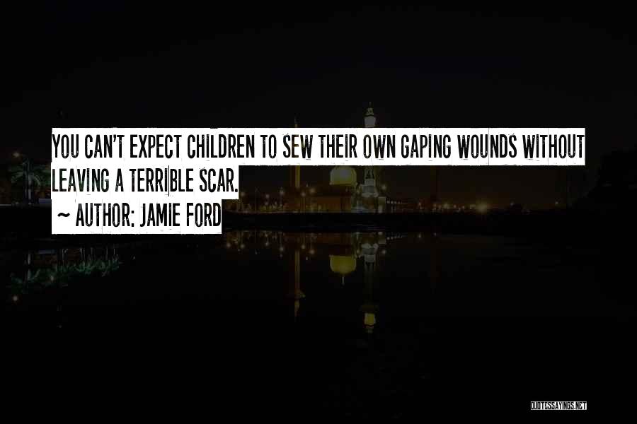 Jamie Ford Quotes: You Can't Expect Children To Sew Their Own Gaping Wounds Without Leaving A Terrible Scar.