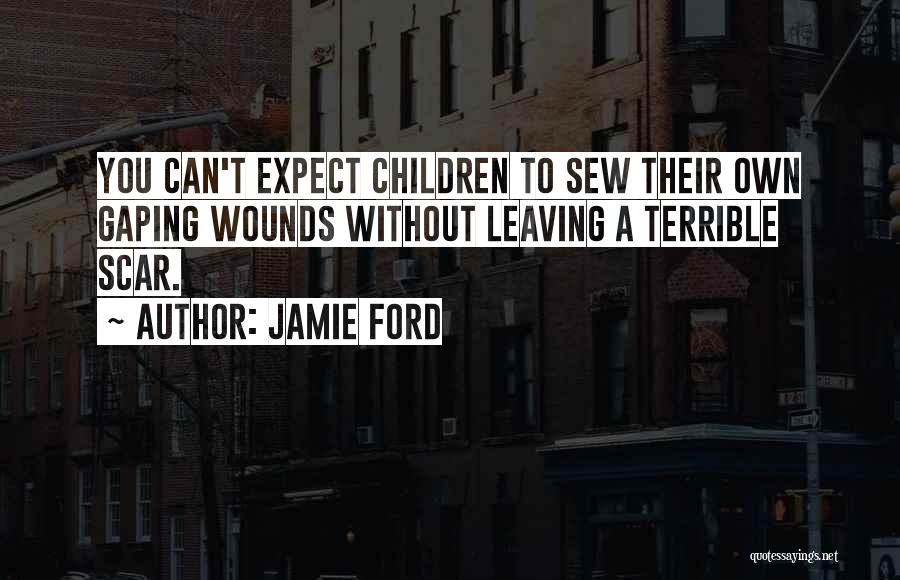 Jamie Ford Quotes: You Can't Expect Children To Sew Their Own Gaping Wounds Without Leaving A Terrible Scar.