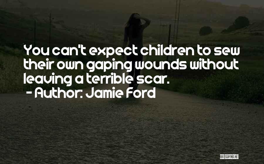 Jamie Ford Quotes: You Can't Expect Children To Sew Their Own Gaping Wounds Without Leaving A Terrible Scar.