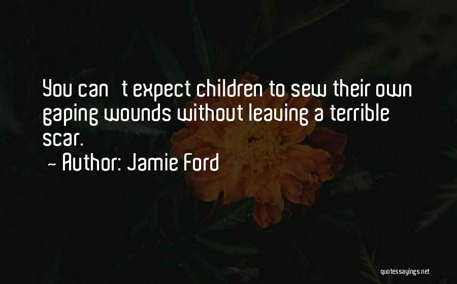 Jamie Ford Quotes: You Can't Expect Children To Sew Their Own Gaping Wounds Without Leaving A Terrible Scar.