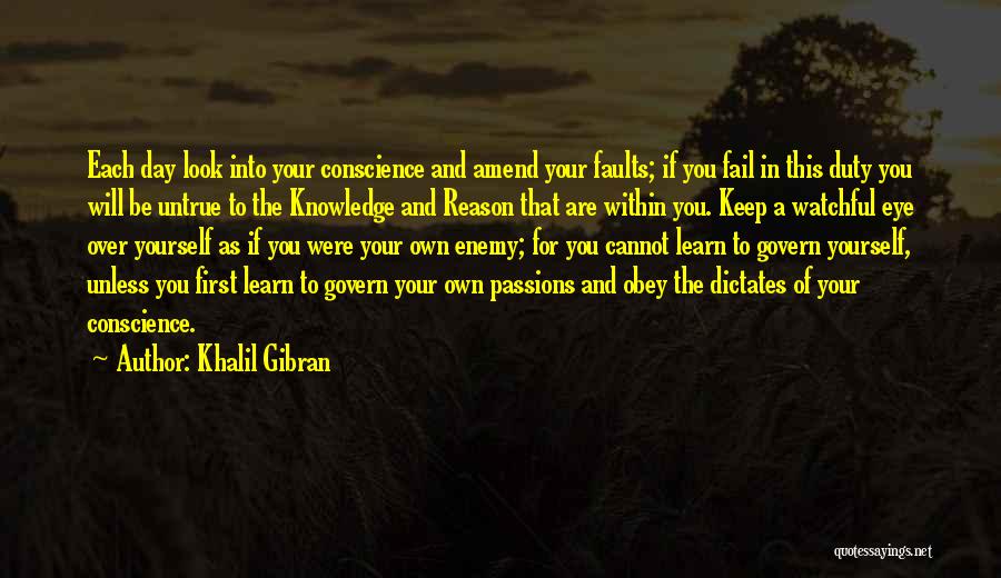 Khalil Gibran Quotes: Each Day Look Into Your Conscience And Amend Your Faults; If You Fail In This Duty You Will Be Untrue