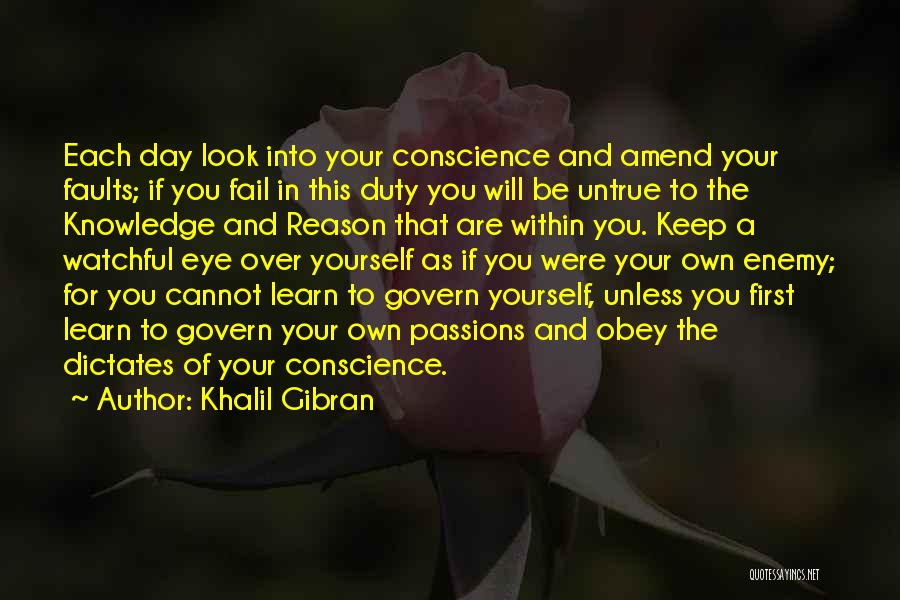 Khalil Gibran Quotes: Each Day Look Into Your Conscience And Amend Your Faults; If You Fail In This Duty You Will Be Untrue