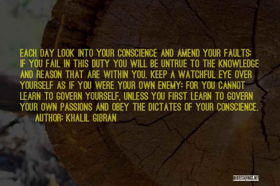 Khalil Gibran Quotes: Each Day Look Into Your Conscience And Amend Your Faults; If You Fail In This Duty You Will Be Untrue