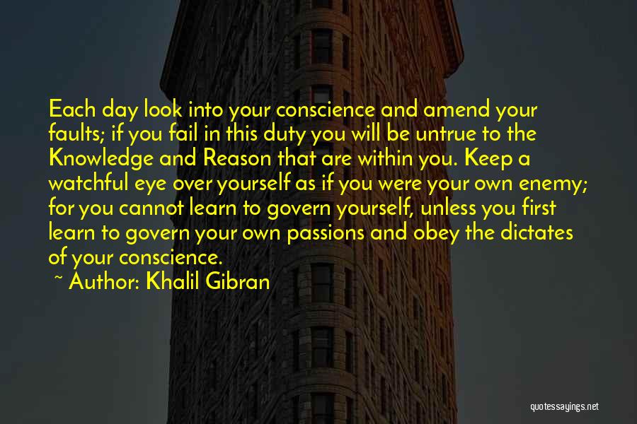 Khalil Gibran Quotes: Each Day Look Into Your Conscience And Amend Your Faults; If You Fail In This Duty You Will Be Untrue