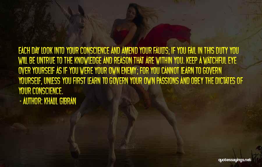 Khalil Gibran Quotes: Each Day Look Into Your Conscience And Amend Your Faults; If You Fail In This Duty You Will Be Untrue