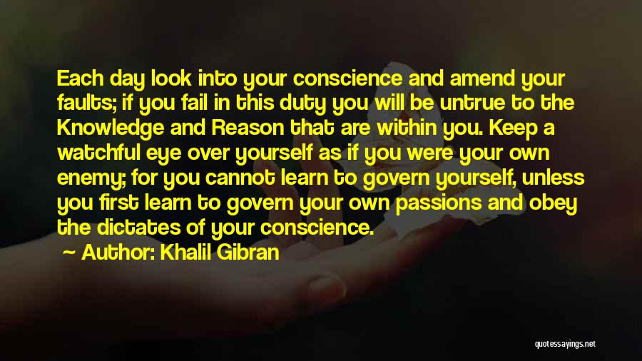 Khalil Gibran Quotes: Each Day Look Into Your Conscience And Amend Your Faults; If You Fail In This Duty You Will Be Untrue