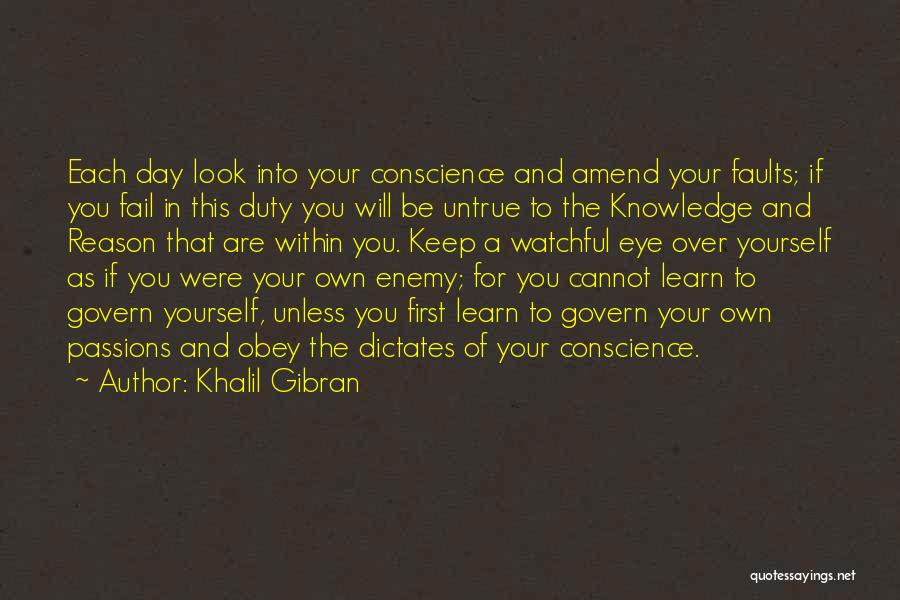 Khalil Gibran Quotes: Each Day Look Into Your Conscience And Amend Your Faults; If You Fail In This Duty You Will Be Untrue