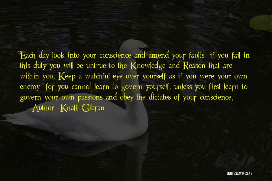 Khalil Gibran Quotes: Each Day Look Into Your Conscience And Amend Your Faults; If You Fail In This Duty You Will Be Untrue