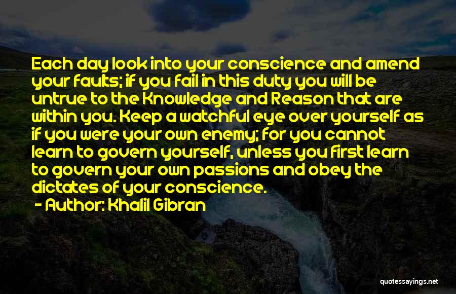 Khalil Gibran Quotes: Each Day Look Into Your Conscience And Amend Your Faults; If You Fail In This Duty You Will Be Untrue
