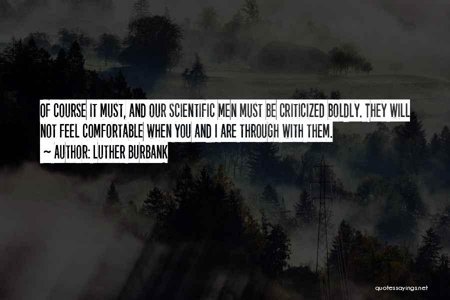 Luther Burbank Quotes: Of Course It Must, And Our Scientific Men Must Be Criticized Boldly. They Will Not Feel Comfortable When You And