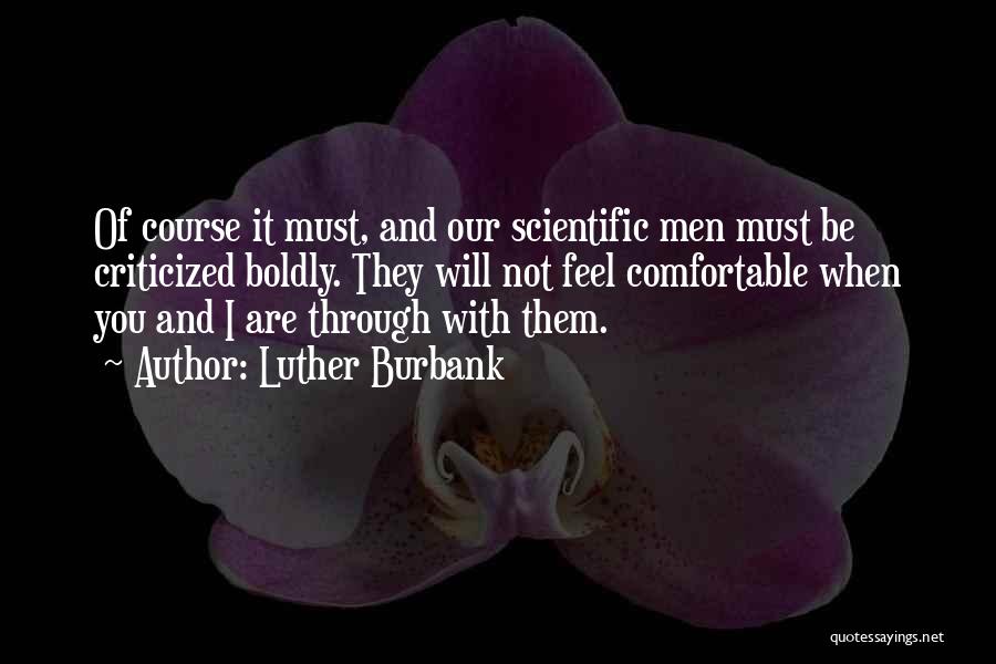 Luther Burbank Quotes: Of Course It Must, And Our Scientific Men Must Be Criticized Boldly. They Will Not Feel Comfortable When You And