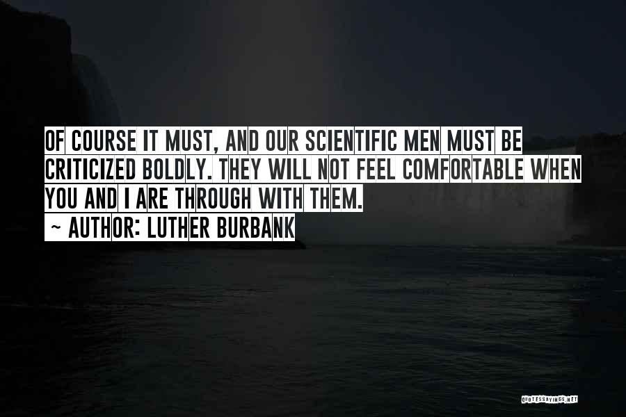Luther Burbank Quotes: Of Course It Must, And Our Scientific Men Must Be Criticized Boldly. They Will Not Feel Comfortable When You And