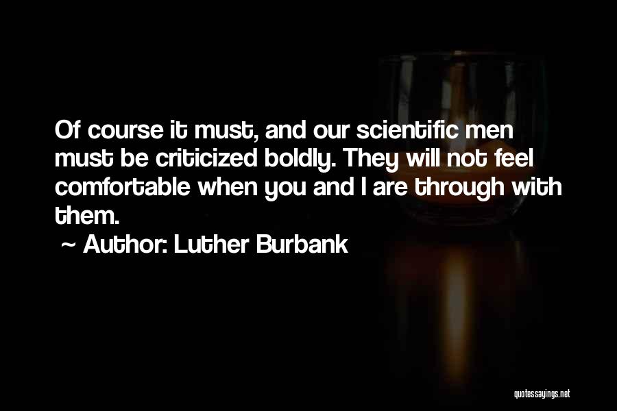 Luther Burbank Quotes: Of Course It Must, And Our Scientific Men Must Be Criticized Boldly. They Will Not Feel Comfortable When You And