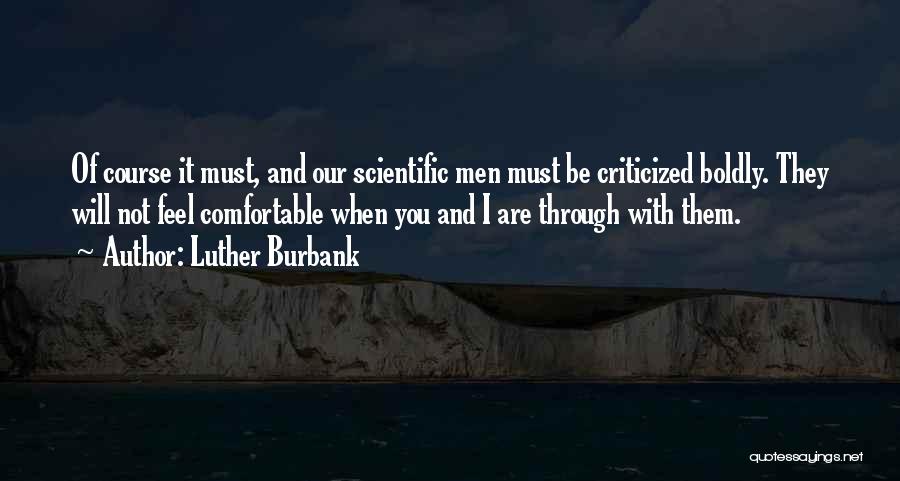 Luther Burbank Quotes: Of Course It Must, And Our Scientific Men Must Be Criticized Boldly. They Will Not Feel Comfortable When You And